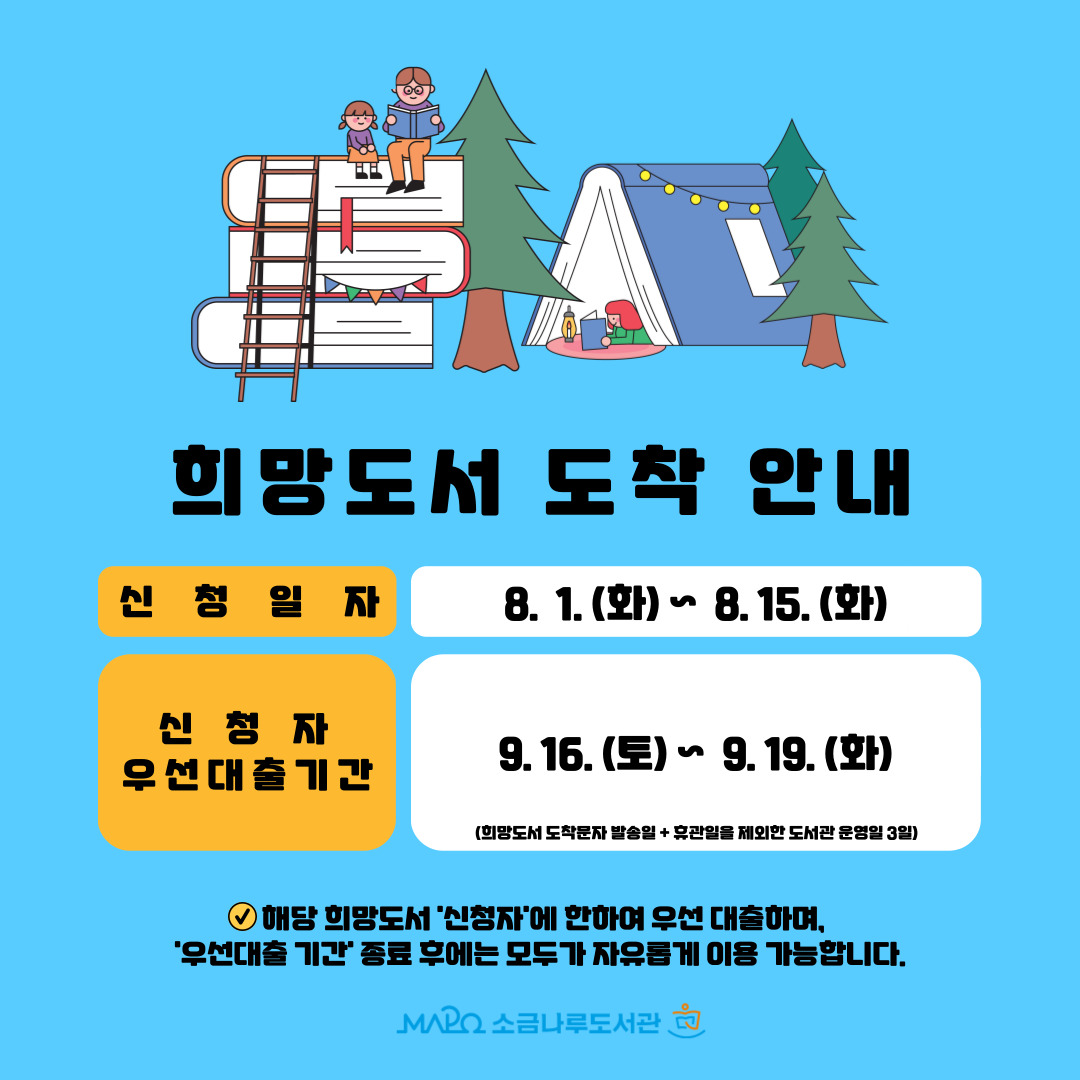 희망도서 도착 안내
▶신청일자: 8. 1. (화)  ~ 8. 15. (화)
▶신청자 우선대출 기간: 9. 16. (토) ~ 9. 19. (화)  ※희망도서 도착문자 발송일 + 휴관일을 제외한 도서관 운영일 3일
※해당 희망도서 '신청자'에 한하여 우선 대출하며, '우선 대출기간' 종료 후에는 모두가 자유롭게 열람·대출 등을 할 수 있습니다.