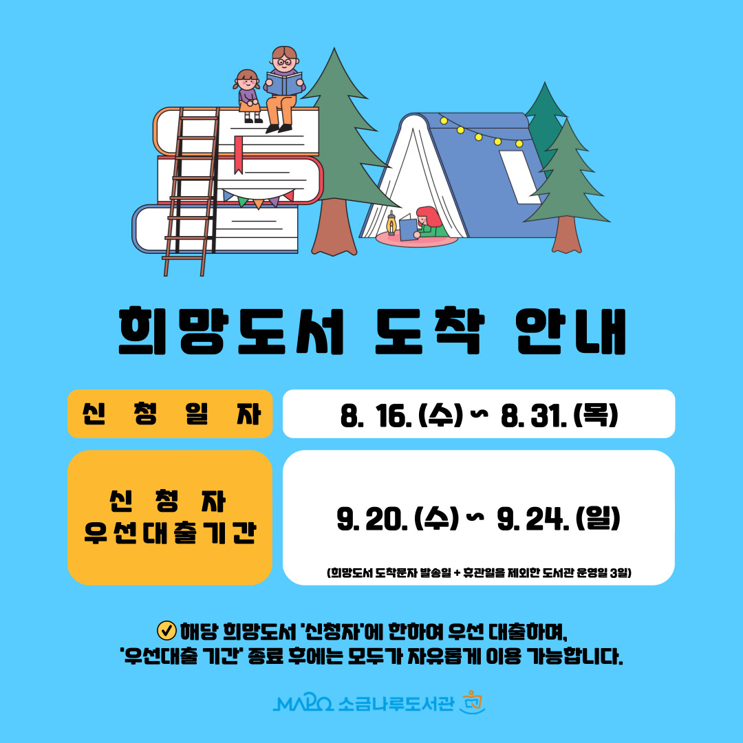희망도서 도착 안내
▶신청일자: 8. 16. (수)  ~ 8. 31. (목)
▶신청자 우선대출 기간: 9. 20. (수) ~ 9. 24. (일)  ※희망도서 도착문자 발송일 + 휴관일을 제외한 도서관 운영일 3일
※해당 희망도서 '신청자'에 한하여 우선 대출하며, '우선 대출기간' 종료 후에는 모두가 자유롭게 열람·대출 등을 할 수 있습니다.