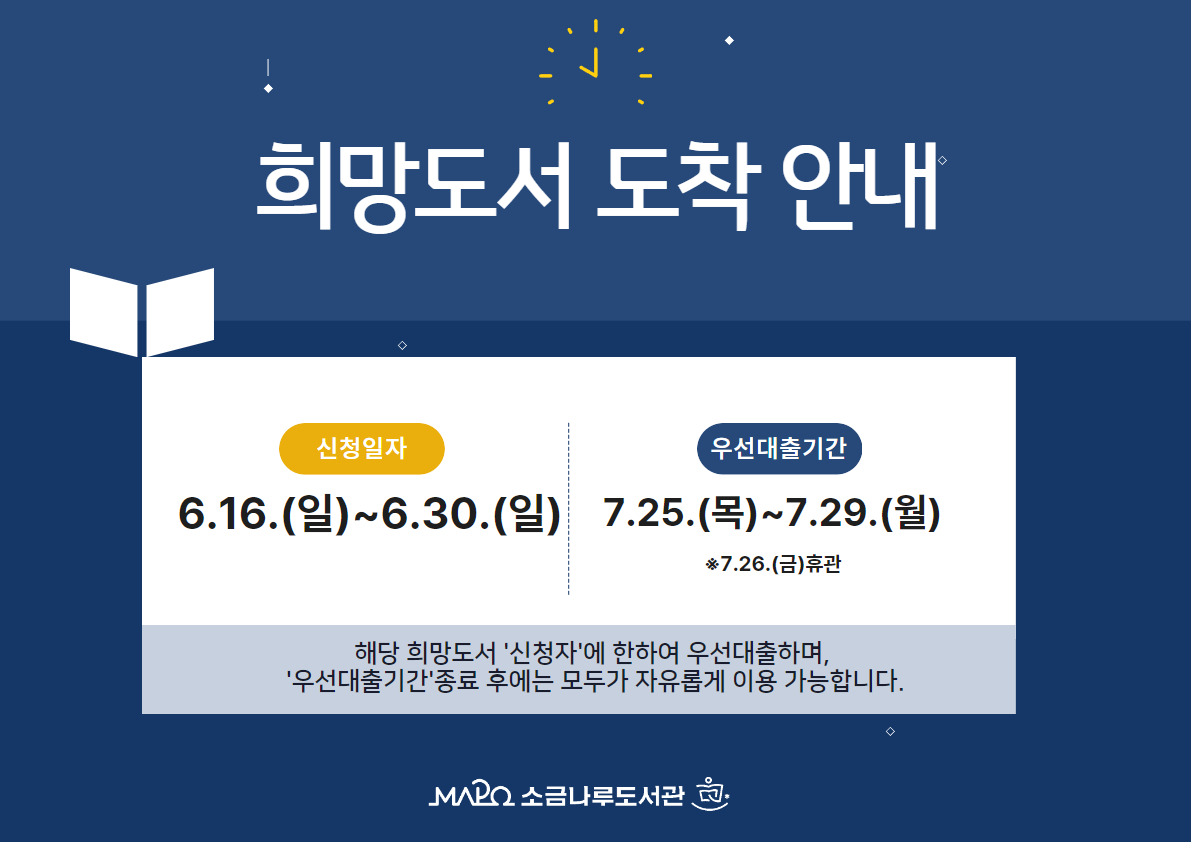 희망도서 도착 안내
▶신청일자: 6. 16.(일)  ~ 6. 30.(일)
▶신청자 우선대출 기간: 7. 25.(목) ~ 7. 29.(월) 

※희망도서 도착문자 발송일 + 휴관일을 제외한 도서관 운영일 3일
※해당 희망도서 '신청자'에 한하여 우선 대출하며, '우선 대출기간' 종료 후에는 모두가 자유롭게 열람·대출 등을 할 수 있습니다.