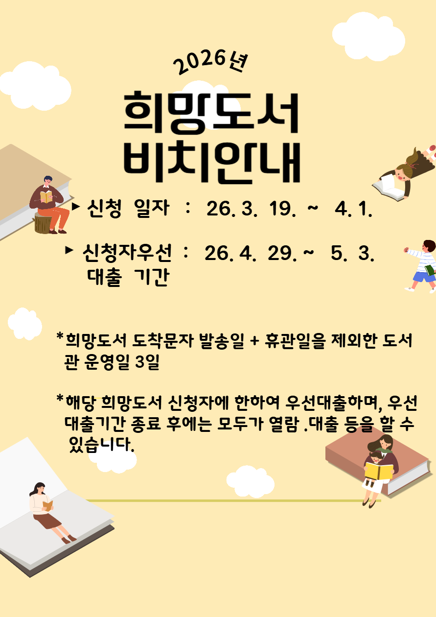 희망도서 도착 안내
▶신청일자 : 3. 19.(목)  ~ 4. 1.(수)
▶신청자 우선대출 기간 : 4. 29.(수) ~ 5. 3.(일) 
※희망도서 도착문자 발송일 + 휴관일을 제외한 도서관 운영일 3일
※해당 희망도서 '신청자'에 한하여 우선 대출하며, '우선 대출기간' 종료 후에는 모두가 자유롭게 열람·대출 등을 할 수 있습니다.