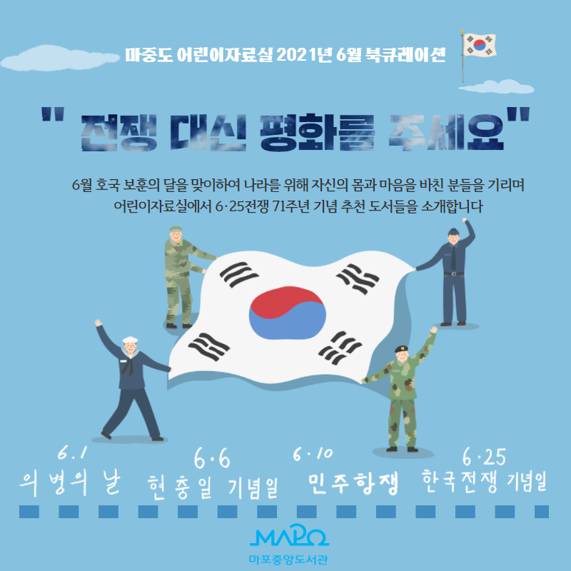 마중도 어린이자료실 2021년 6월 북큐레이션
"전쟁 대신 평화를 주세요"
6월 호국 보훈의 달을 맞이하여 나라를 위해 자신의 몸과 마음을 바친 분들을 기리며 어린이 자료실에서 6.25전쟁 71주년 기념 추천 도서들을 소개합니다.