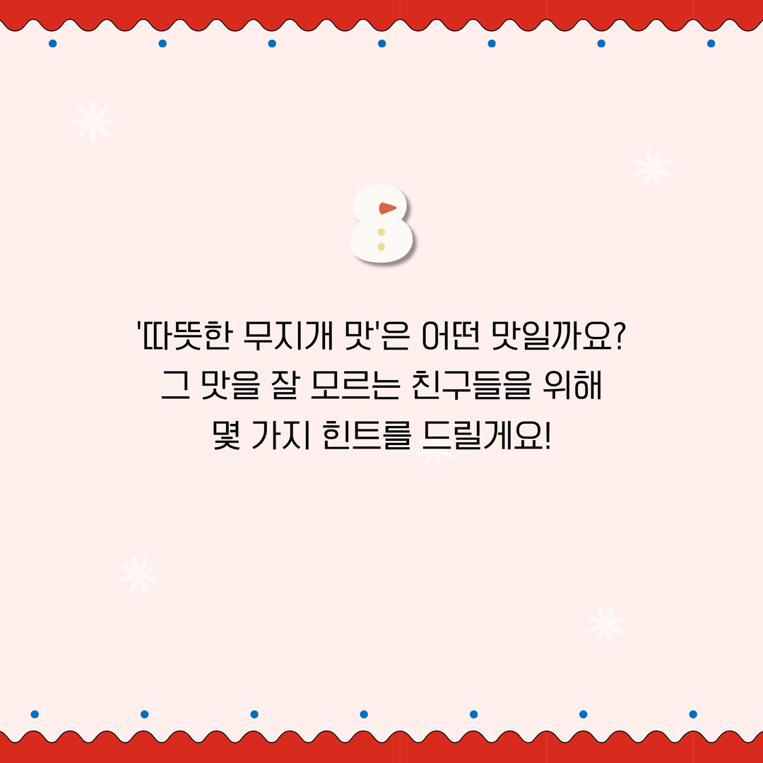 '따뜻한 무지개 맛'은 어떤 맛일까요?
그 맛을 잘 모르는 친구들을 위해 몇 가지 힌트를 드릴게요!