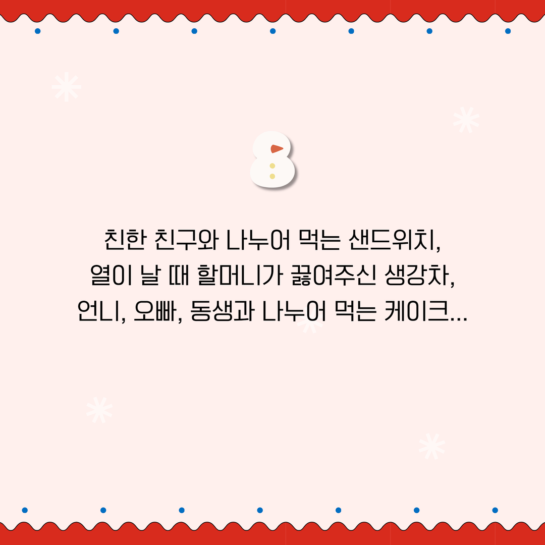 친한 친구와 나누어 먹는 샌드위치,
열이 날 때 할머니가 끓여주신 생강차,
언니, 오빠, 동생과 나누어 먹는 케이크...