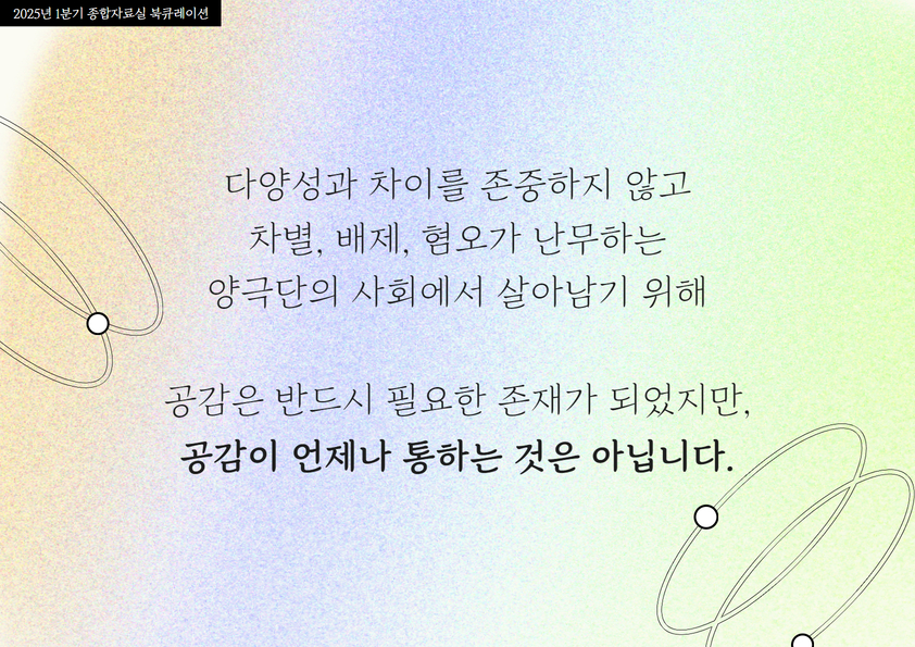 다양성과 차이를 존중하지 않고
차별, 배제, 혐오가 난무하는
양극단의 사회에서 살아남기 위해

공감은 반드시 필요한 존재가 되었지만,
공감이 언제나 통하는 것은 아닙니다.