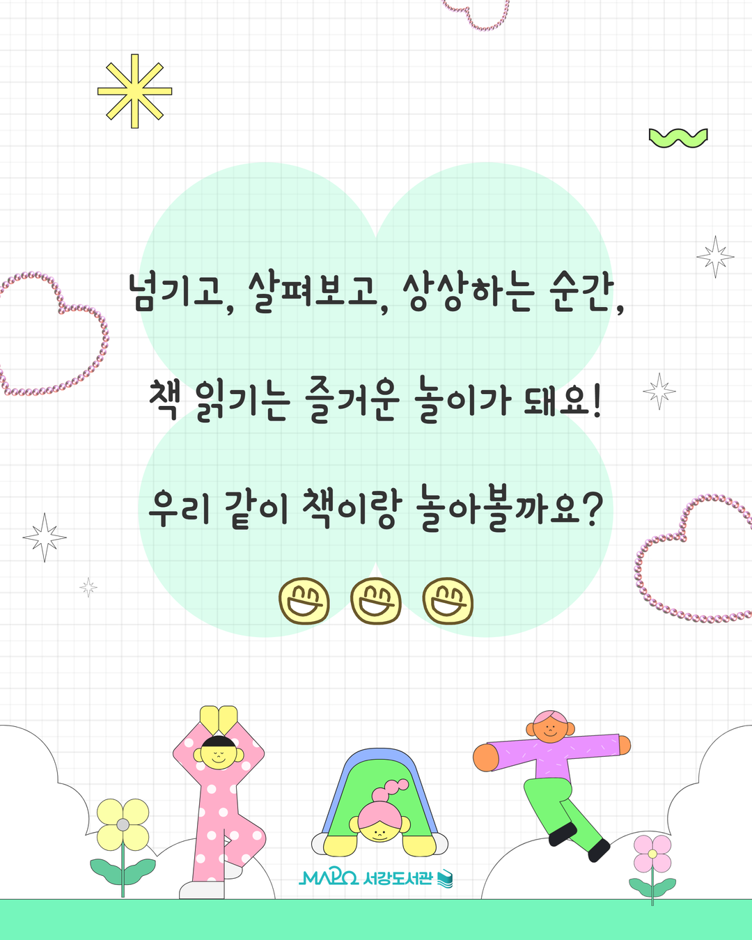 넘기고, 살펴보고, 상상하는 순간,
책 읽기는 즐거운 놀이가 돼요!
우리 같이 책이랑 놀아볼까요?