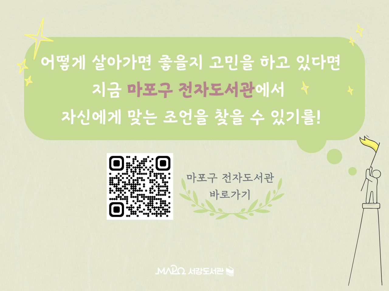 어떻게 살아가면 좋을지 고민을 하고 있다면
지금 마포구 전자도서관에서
자신에게 맞는 조언을 찾을 수 있기를!
마포구 전자도서관 바로가기 QR코드
마포구립 서강도서관