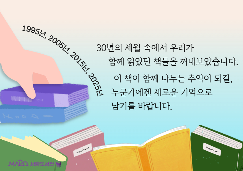 30년의 세월 속에서 우리가 
     함께 읽었던 책들을 꺼내보았습니다.
 이 책이 함께 나누는 추억이 되길,   누군가에겐 새로운 기억으로 
남기를 바랍니다.