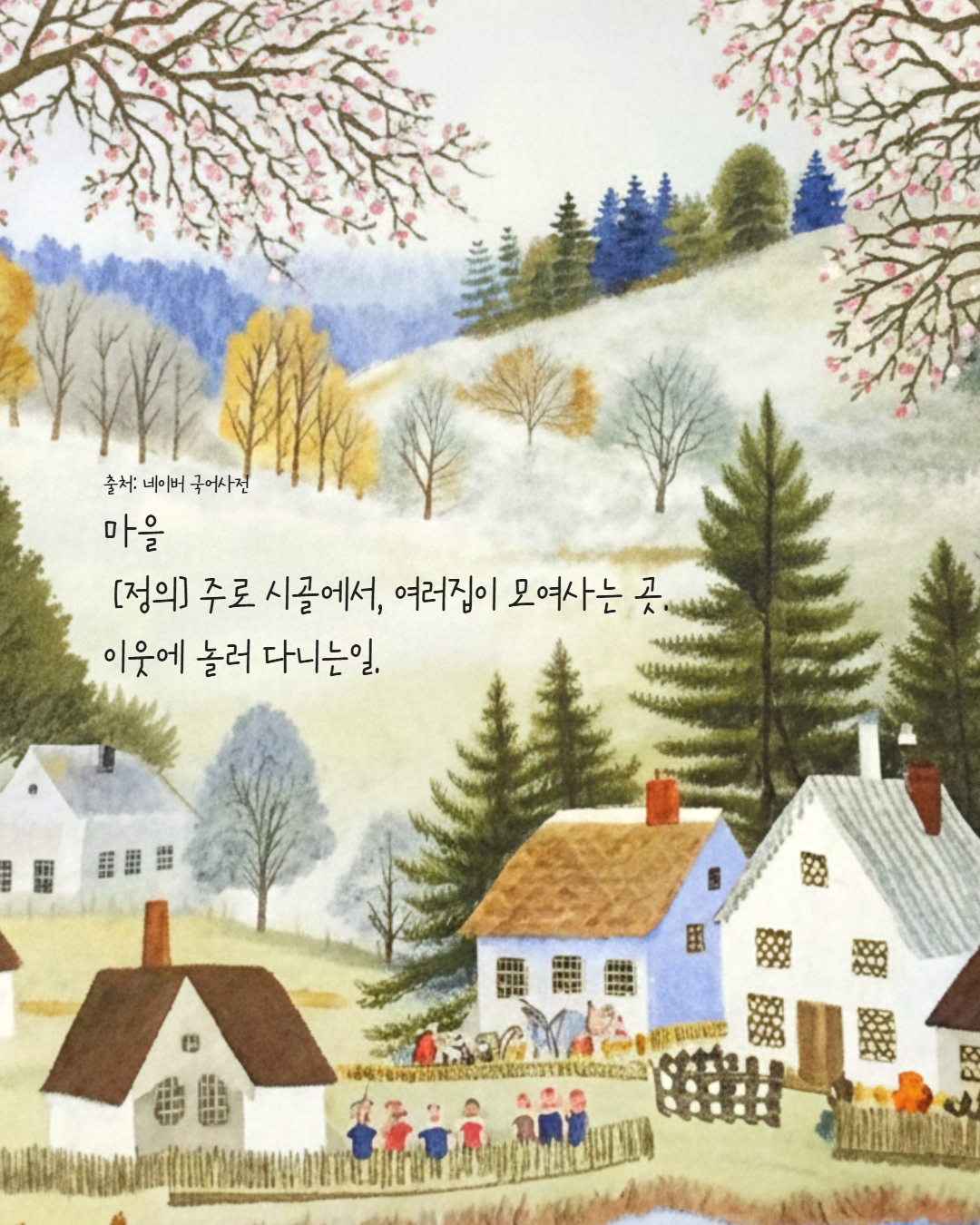 마을
 [정의] 주로 시골에서, 여러집이 모여사는 곳. 이웃에 놀러 다니는일.
