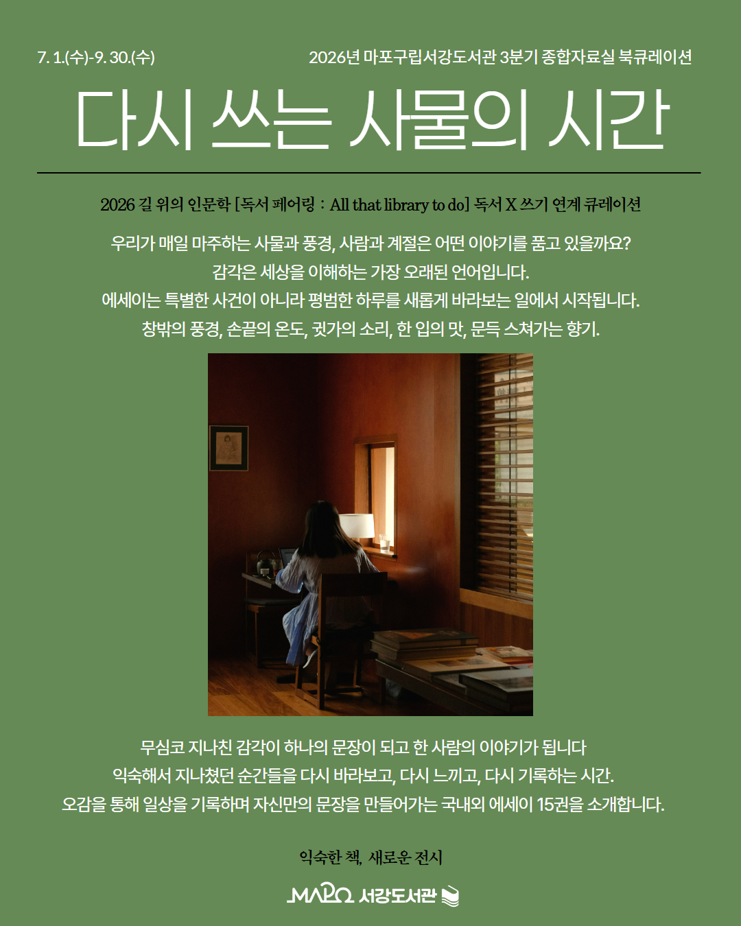 우리가 매일 마주하는 사물과 풍경, 사람과 계절은 어떤 이야기를 품고 있을까요?
감각은 세상을 이해하는 가장 오래된 언어입니다.
에세이는 특별한 사건이 아니라 평범한 하루를 새롭게 바라보는 일에서 시작됩니다.
창밖의 풍경, 손끝의 온도, 귓가의 소리, 한 입의 맛, 문득 스쳐가는 향기
무심코 지나친 감각이 하나의 문장이 되고 한 사람의 이야기가 됩니다.
익숙해서 지나쳤던 순간들을 다시 바라보고, 다시 느끼고, 다시 기록하는 시간
오감을 통해 일상을 기록하며 자신만의 문장을 만들어가는 국내외 에세이 15권을 소개합니다.