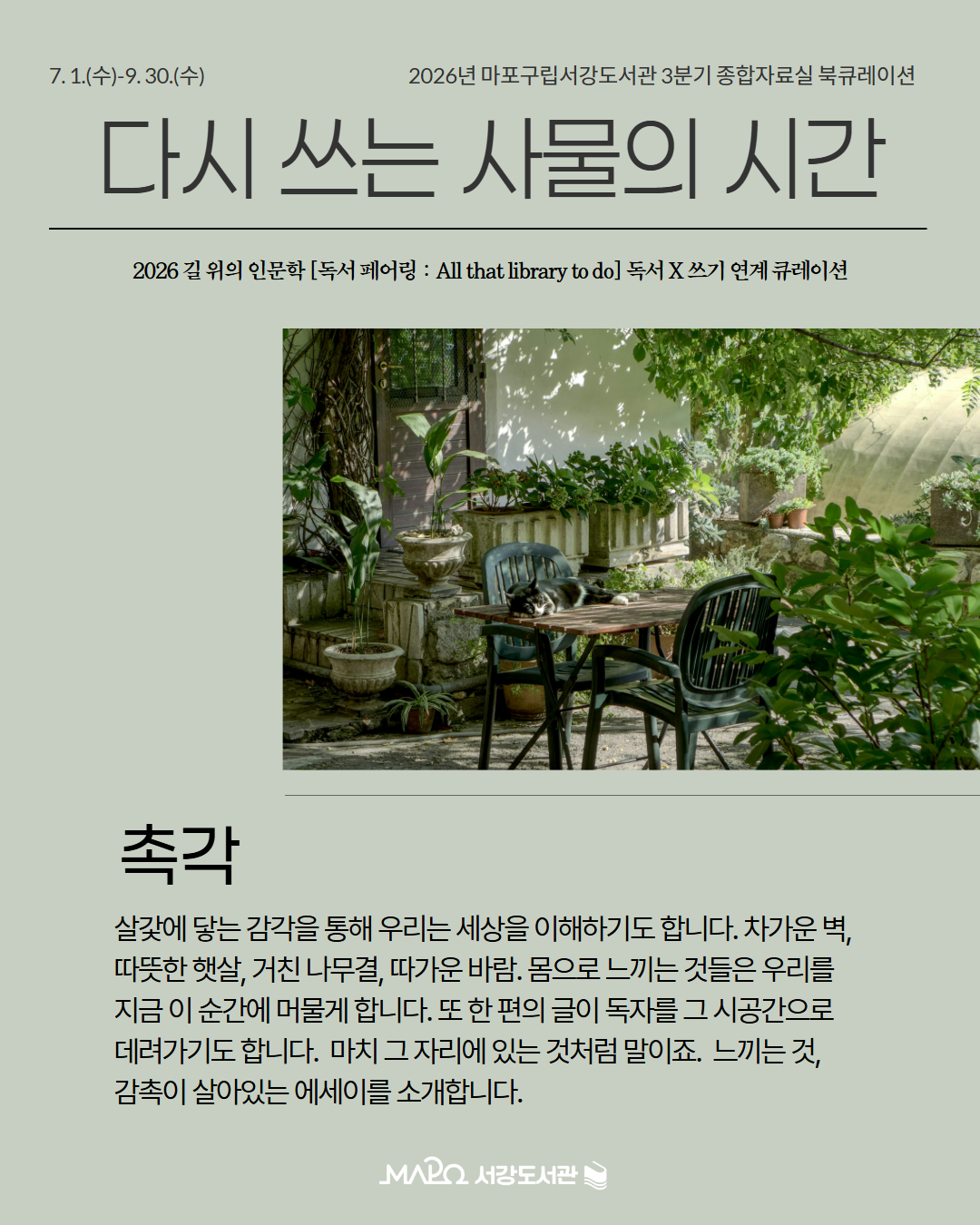 촉각
살갗에 닿는 감각을 통해 우리는 세상을 이해하기도 합니다. 차가운 벽, 
따뜻한 햇살, 거친 나무결, 따가운 바람. 몸으로 느끼는 것들은 우리를 
지금 이 순간에 머물게 합니다. 또 한 편의 글이 독자를 그 시공간으로 
데려가기도 합니다.  마치 그 자리에 있는 것처럼 말이죠.  느끼는 것, 
감촉이 살아있는 에세이를 소개합니다.