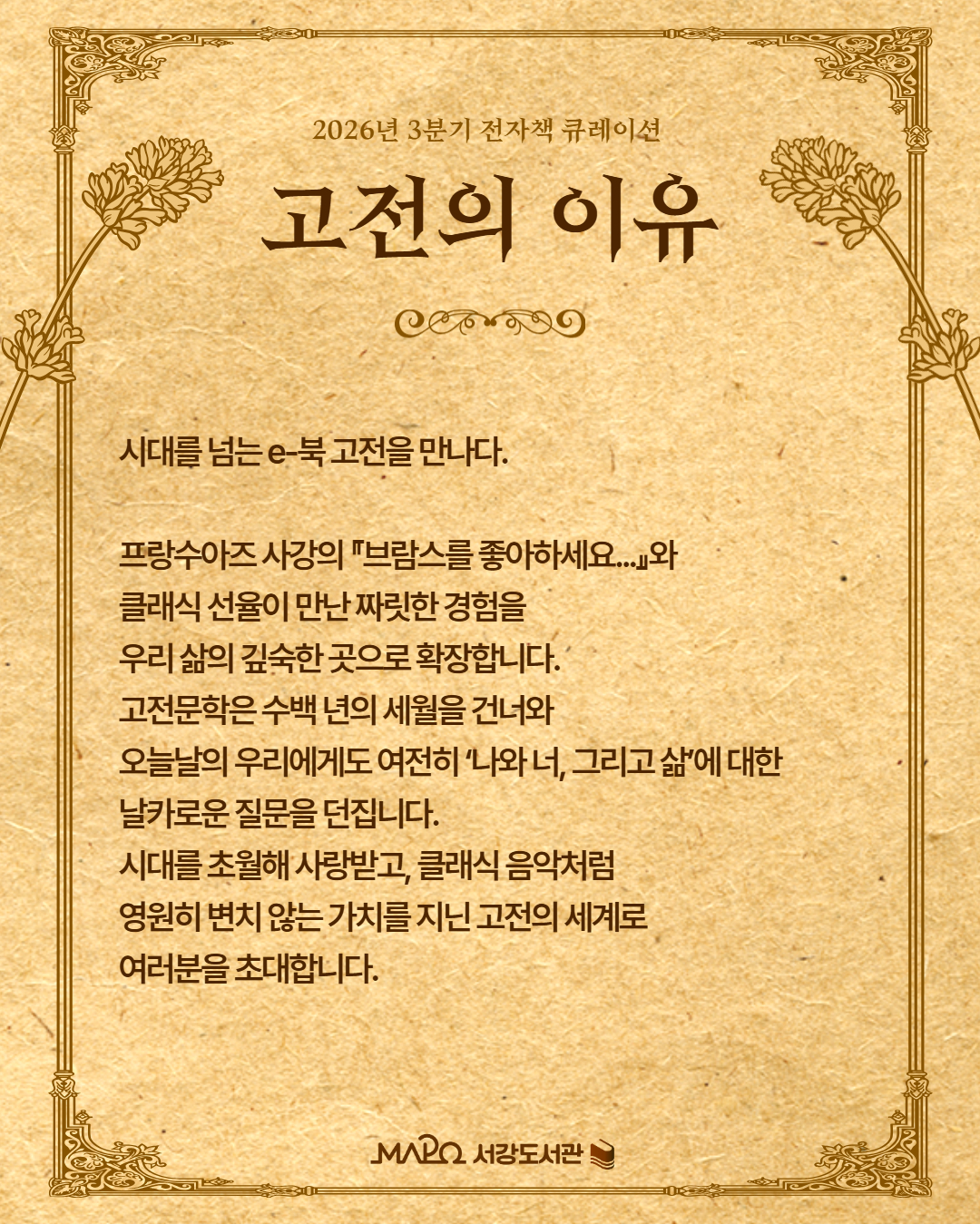 시대를 넘는 e-북 고전을 만나다.

프랑수아즈 사강의 『브람스를 좋아하세요...』와 
클래식 선율이 만난 짜릿한 경험을 
우리 삶의 깊숙한 곳으로 확장합니다. 
고전문학은 수백 년의 세월을 건너와 
오늘날의 우리에게도 여전히 ‘나와 너, 그리고 삶’에 대한 
날카로운 질문을 던집니다.
시대를 초월해 사랑받고, 클래식 음악처럼 
영원히 변치 않는 가치를 지닌 고전의 세계로
여러분을 초대합니다.
