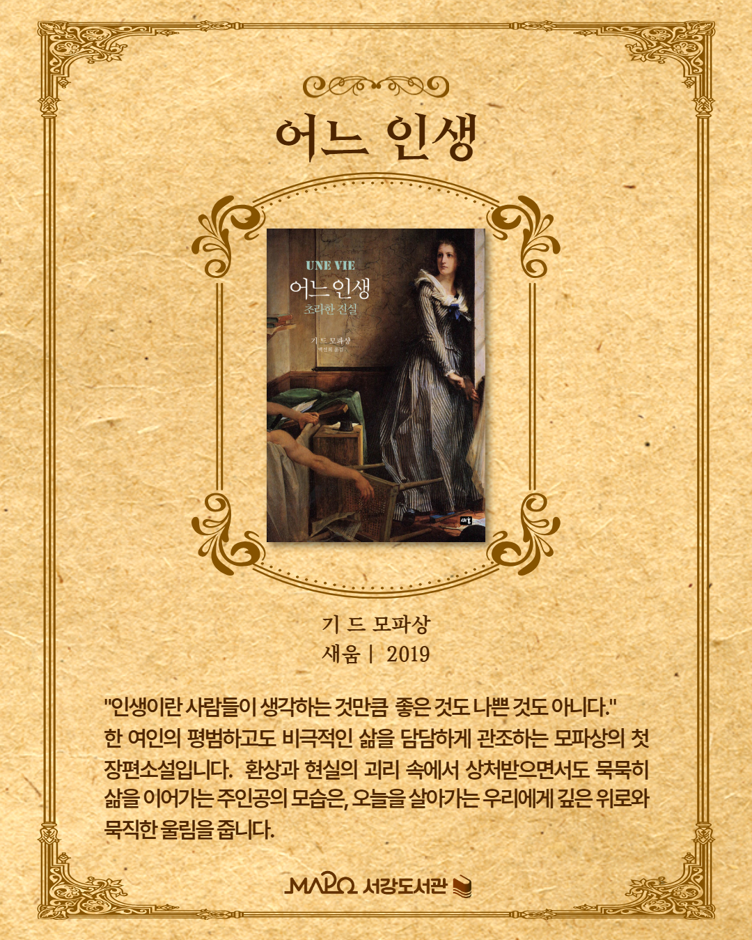 "인생이란 사람들이 생각하는 것만큼 좋은 것도 나쁜 것도 아니다." 한 여인의 평범하고도 비극적인 삶을 담담하게 관조하는 모파상의 첫 장편소설입니다. 환상과 현실의 괴리 속에서 상처받으면서도 묵묵히 삶을 이어가는 주인공의 모습은, 오늘을 살아가는 우리에게 깊은 위로와 묵직한 울림을 줍니다.