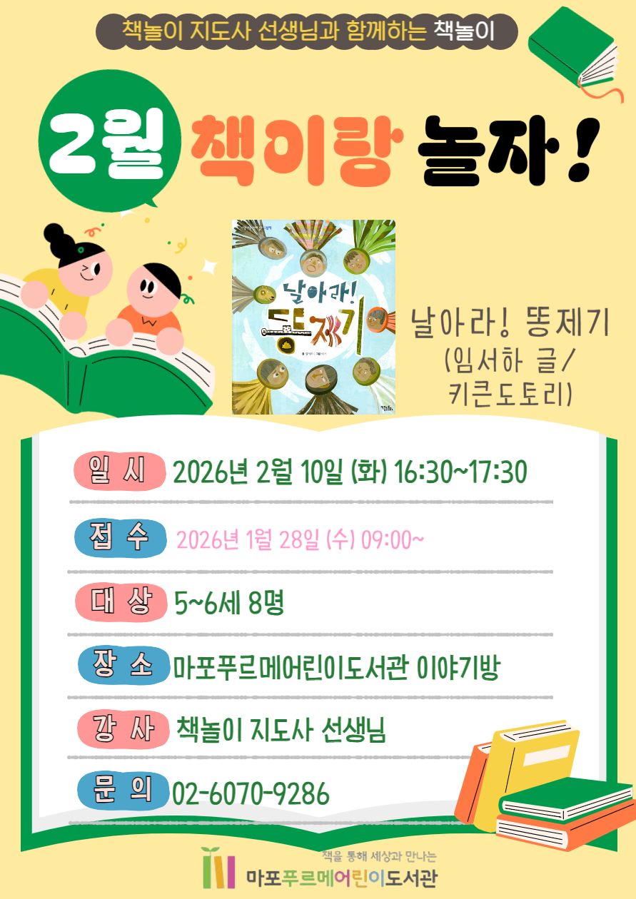 📚 도서 및 활동 : '날아라!똥제기' (임서하)을 읽고 책놀이

📚 일시 : 2026년 2월 10일 화요일 16:30~17:30

📚 대상 : 5-6세 8명

📚 장소 : 마포푸르메어린이도서관 이야기방

📚 강사 : 책놀이지도사

📚 접수 : 2026년 1월 28일(수) 09:00 ~ 홈페이지 선착순 접수

※ 유의사항

     - 아이만 참여 가능

     - 한 아이디당 한 명만 신청 가능

☎ 문의 : 02-6070-9286