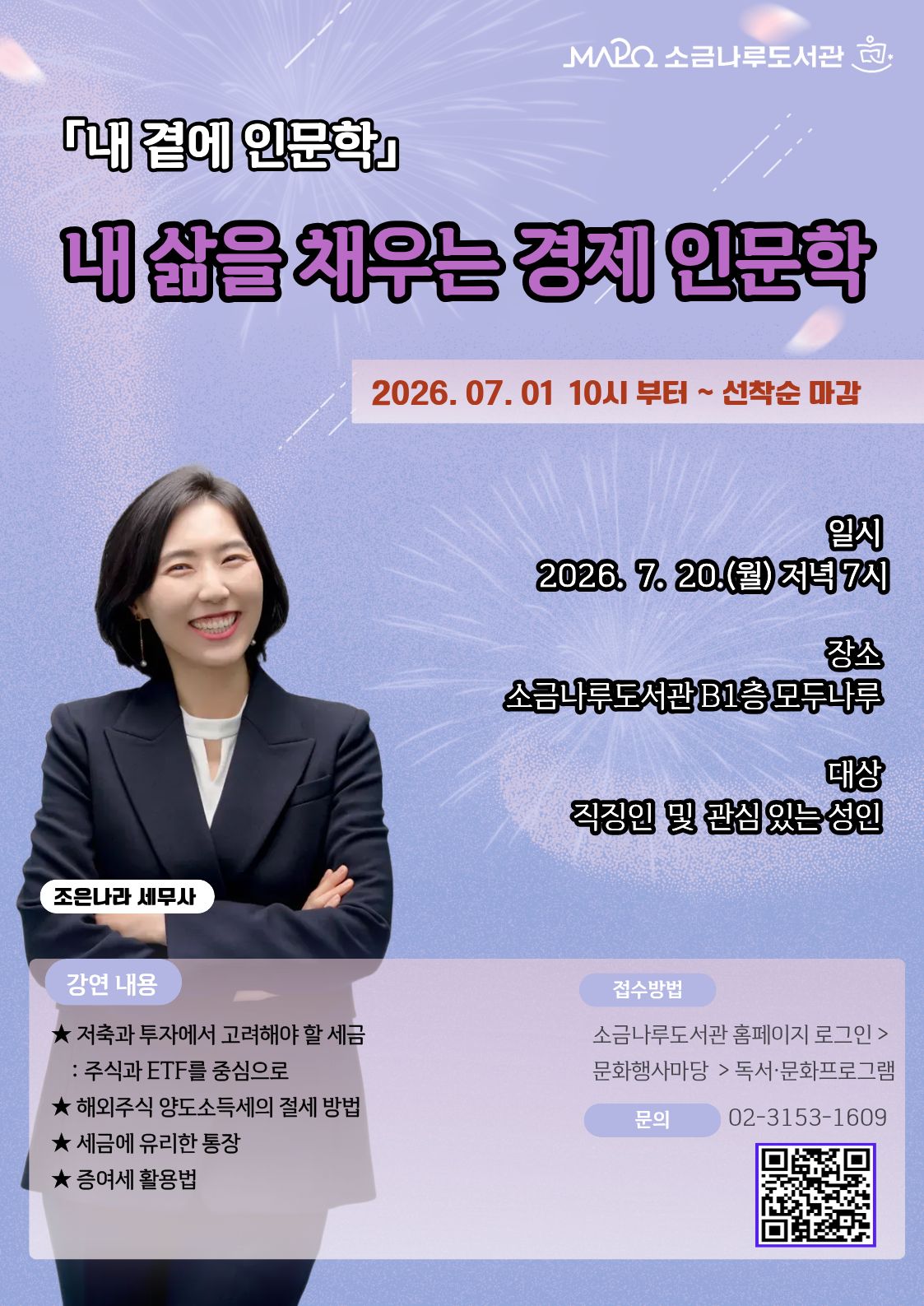  [내 곁에 인문학] 내 삶을 채우는 경제 인문학


일시: 2026년7월20일(월) 19:00~20:30 [총1회]
장소: 소금나루도서관 다목적실(B1)
대상: 직장인 및 성인 20명
강사: 조은나라
내용: 똑똑한 절세이야기
★ 저축과 투자에서 고려해야 할 세금: 주식과 ETF를 중심으로
★ 해외주식 양도소득세의 절세 방법
★ 세금에 유리한 통장
★ 증여세 활용법
관련문의: 02-3153-1609