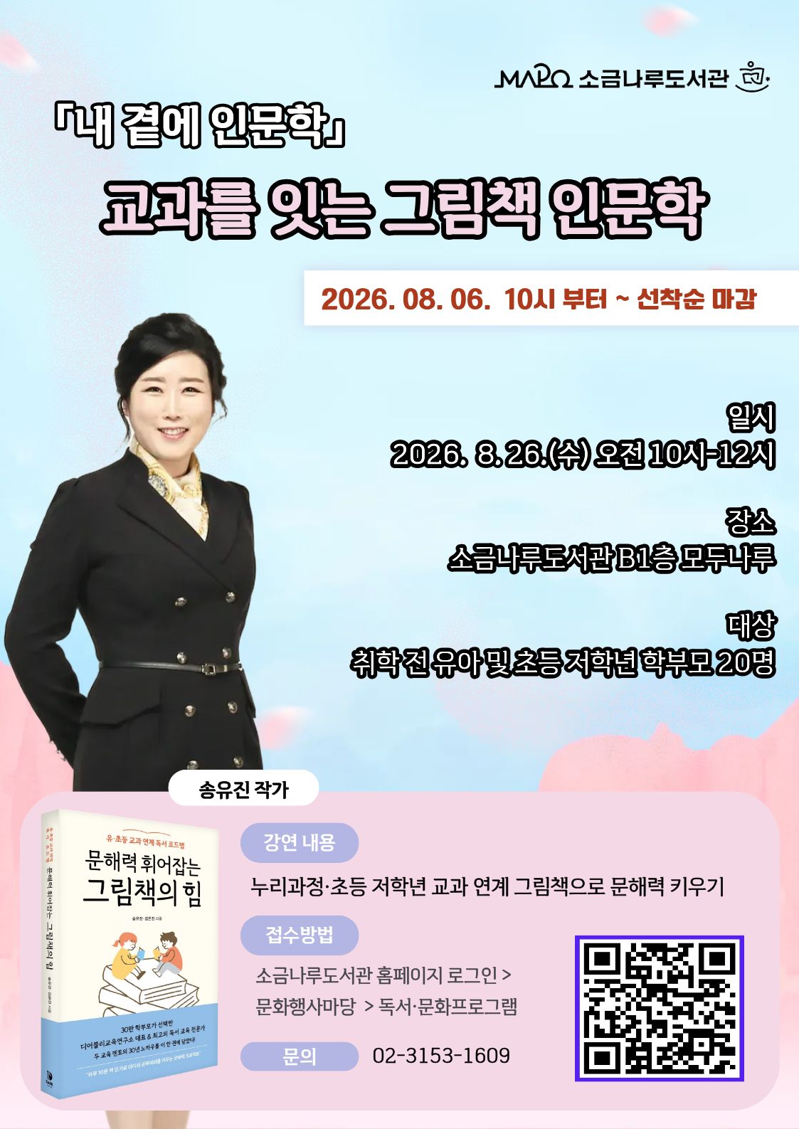 [내 곁에 인문학] 교과를 잇는 그림책 인문학
일시: 2026년8월26일(수) 10:00~12:00 [총1회]
장소: 소금나루도서관 다목적실(B1)
대상: 취학전· 유아 및 초등 저학년 학부모 20명
강사: 송유진(작가)
내용: 누리과정 초등 저학년 교과연졔 그림책으로 문해력 키우기
관련문의: 02-3153-1609
