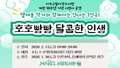 마포구립서강도서관
개관 18주년 어린이 공연

별여울 작가와 함께하는 신나는 1인극

일시 2026. 2. 13.(금) 19:00~20:00
대상 초등 1~2학년(2025년 기준) 30명
접수 2026. 1. 30.(금) 오전 9시, 홈페이지 선착순 접수