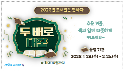 [2026년 도서관은 핫하다] '두 배로 대출'
'두 배로 대출' (최대 10권까지)
운영기간 : 2026. 1. 28.(수)~2. 25.(수)
추운 겨울, 책과 함께 따뜻하게 보내세요~
마포구립서강도서관