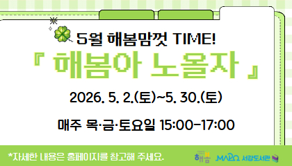 5월 해봄맘껏 TIME!
『 해봄아 노올자 』
2026. 5. 2.(토)~5. 30.(토)
매주 목·금·토요일 15:00-17:00
*자세한 내용은 홈페이지를 참고해 주세요.