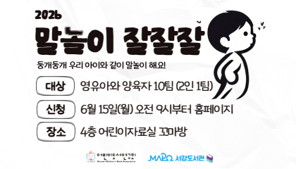 2026
말놀이 잘잘잘

둥개둥개 우리 아이와 같이 말놀이 해요!

대상 영유아와 양육자 10팀 (2인 1팀)
신청 6월 15일(월) 오전 9시부터 홈페이지
장소 4층 어린이자료실 꼬마방

