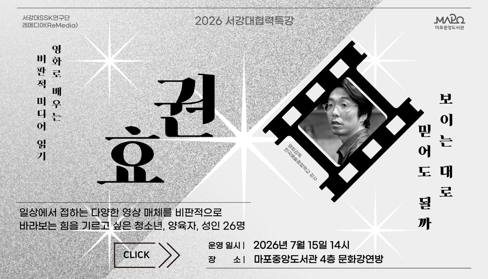 2026년 서강대 협력 특강
: 보이는 대로 믿어도 될까 - 영화로 배우는 비판적 미디어 읽기
 ㅇ 일    시 : 2026년 7월 15일(수요일, 총 1회) 14:00 ~ 15:30
 ㅇ 장    소 : 마포중앙도서관 4층 문화강연방
 ㅇ 대    상 : 청소년, 양육자, 성인 26명
 ㅇ 내    용
     - 영화를 능동적으로 감상하는 방법
     - 영화 읽기를 통해 일상 속 영상을 비판적으로 바라보는 방법
 ㅇ 강   사
     - 권 효 : 영화 감독, 한국예술종합학교 강사
 ㅇ 문   의 : 02)3153-5855