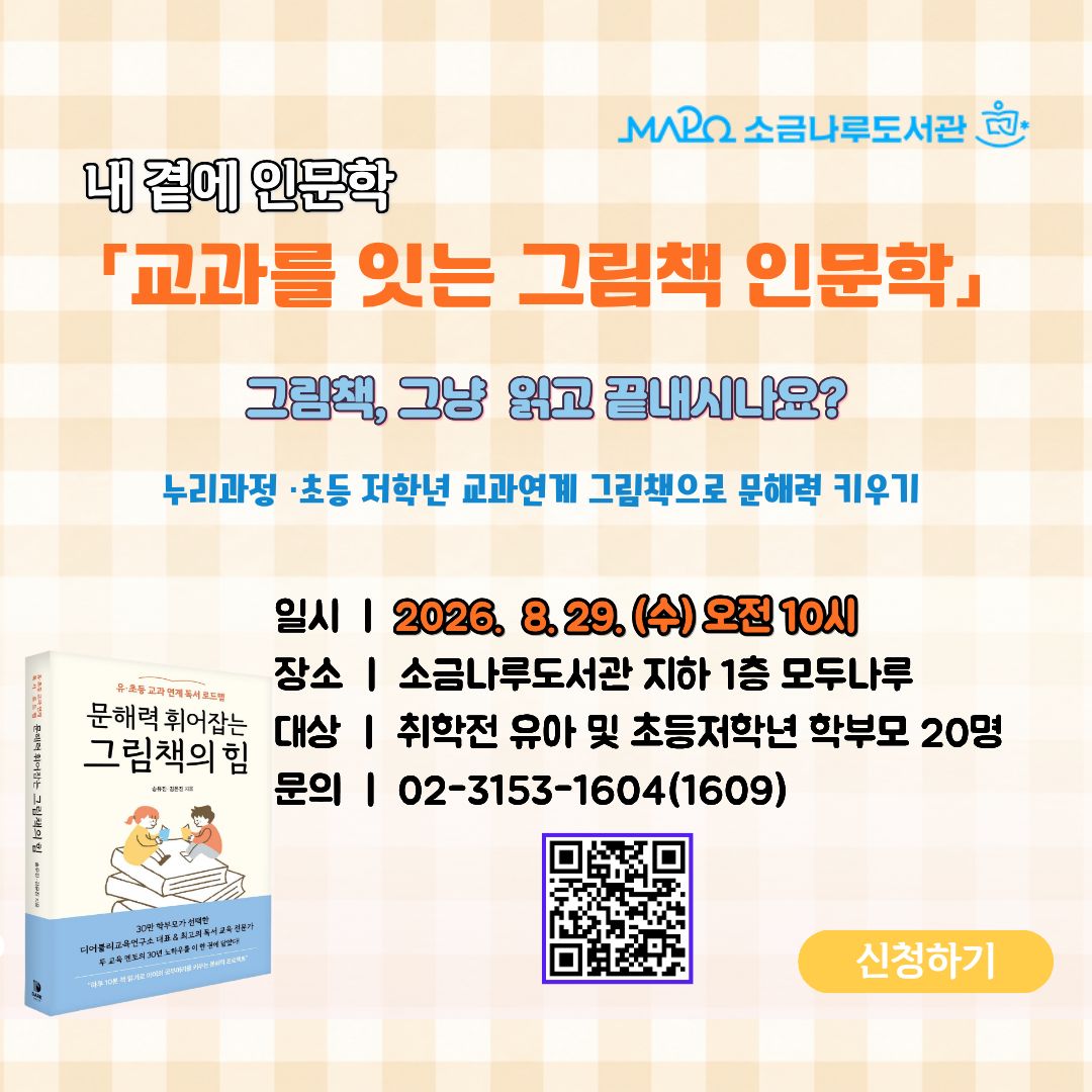 내 곁에 인문학] 교과를 잇는 그림책 인문학
일시: 2026년8월26일(수) 10:00~12:00 [총1회]
장소: 소금나루도서관 다목적실(B1)
대상: 취학전· 유아 및 초등 저학년 학부모 20명
강사: 송유진(작가)
내용: 누리과정 초등 저학년 교과연졔 그림책으로 문해력 키우기
관련문의: 02-3153-1609