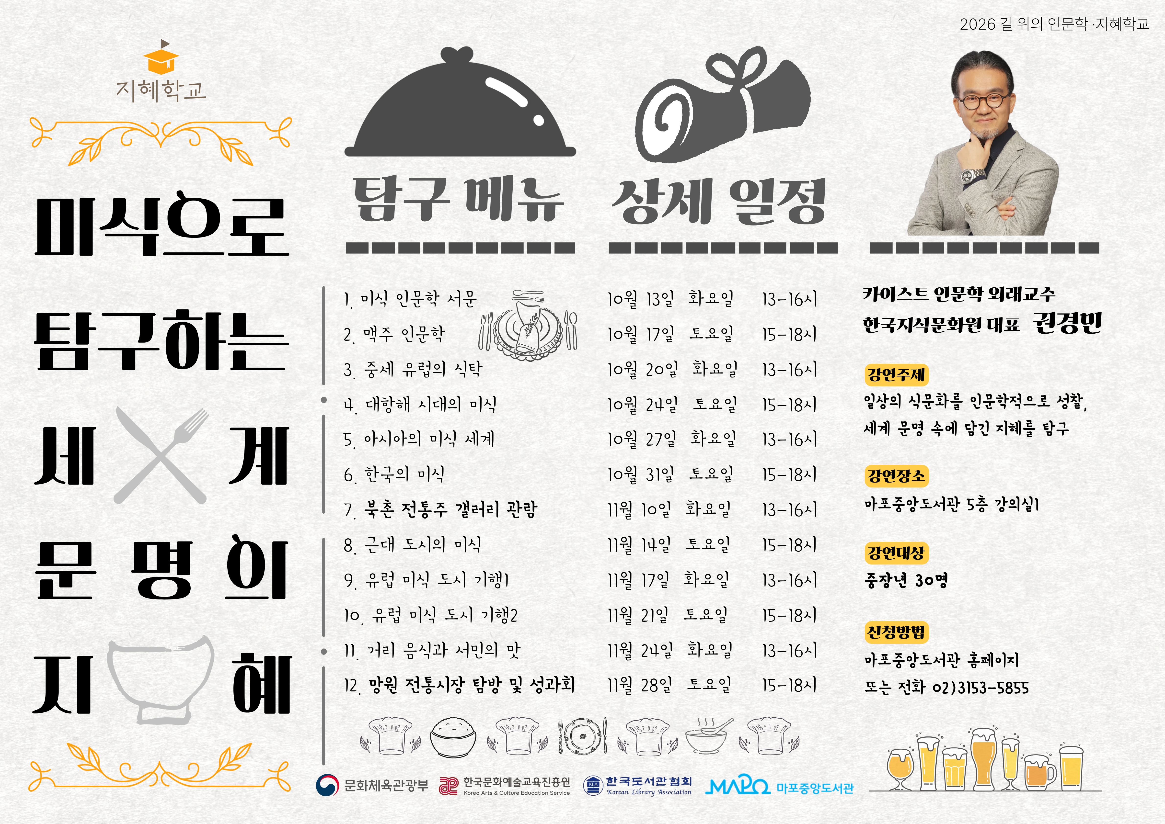 2026년 지혜학교 - 미식으로 탐구하는 세계 문명의 지혜 

 ㅇ 일    시 : 2026년 10월 13일 ~ 11월 28일 (매주 화요일 13-16시, 토요일 15-18시, 총 12회)

 ㅇ 장    소 : 마포중앙도서관 5층 강의실1

 ㅇ 대    상 : 중장년 30명

 ㅇ 내    용 : 일상의 식문화를 인문학적으로 성찰, 세계 문명 속에 담긴 지혜를 탐구