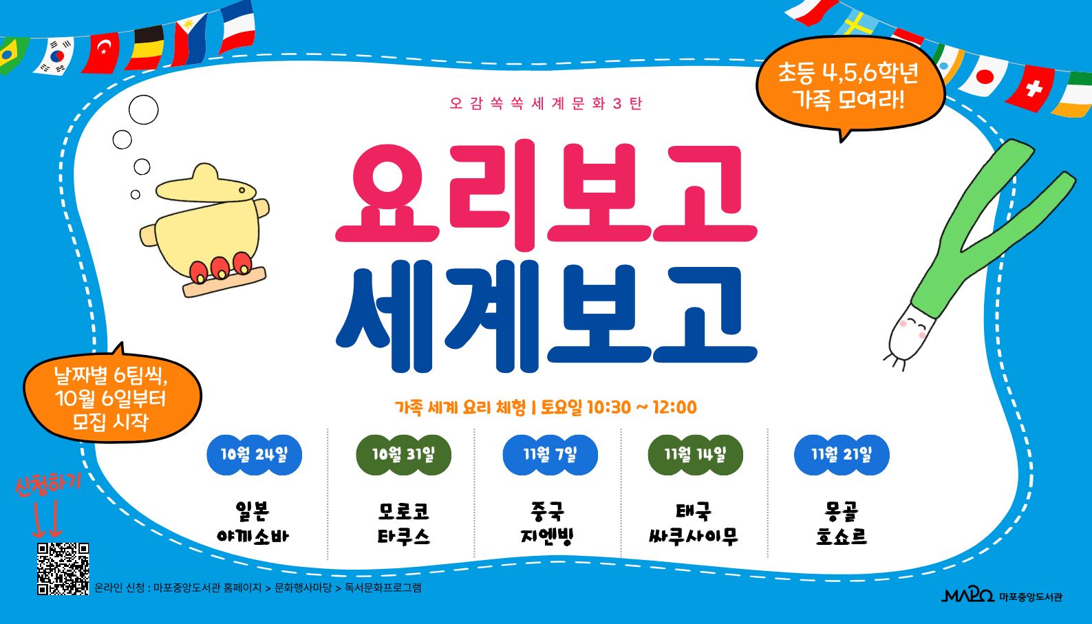 [다문화 체험] 오감쏙쏙세계문화 3탄 - 요리보고 세계보고


 ㅇ 일    시 : 2026. 10. 24. ~ 11월 21일 매주 토요일 10:30 ~ 12:00

 ㅇ 장    소 : 마포중앙도서관 L층 마마플 키친스튜디오

 ㅇ 대    상 : 초등학교 4~6학년 가족 6팀 