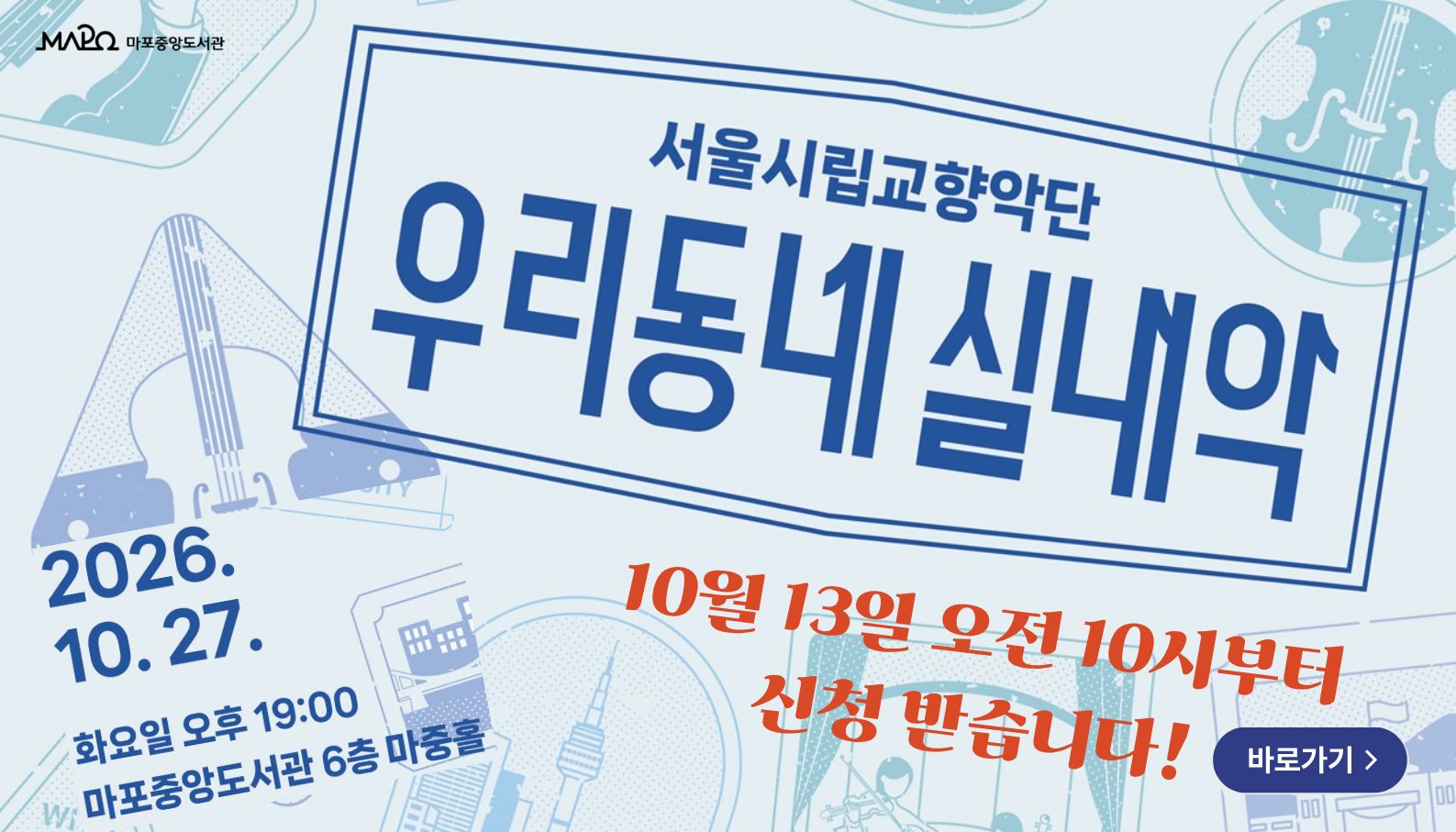 2026년 서울시립교향악단 <우리동네 실내악>
주최: 마포중앙도서관
주관: 서울시립교향악단

 ㅇ 일    시 : 2026. 10. 27.(화) 19:00 ~ 20:00
 ㅇ 장    소 : 마포중앙도서관 6층 마중홀
 ㅇ 대    상 : (정숙한 관람이 가능한) 초등학생 이상 400명
 ㅇ 연    주 : 서울시향 앙상블 10명
